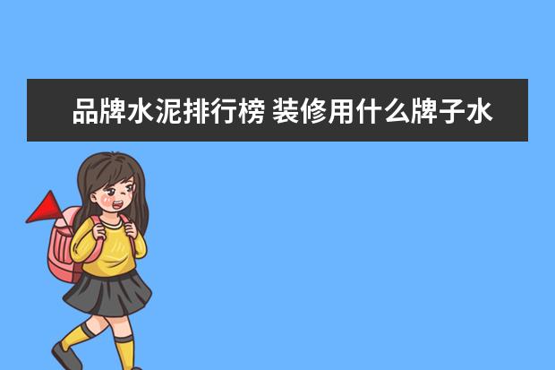 品牌水泥排行榜 装修用什么牌子水泥全国水泥排行榜前10强