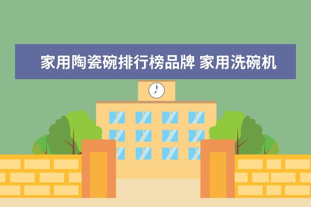 家用陶瓷碗排行榜品牌 家用洗碗机哪个牌子好?有好的可以推荐一下。。 - 百...