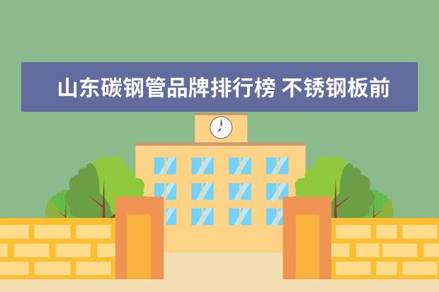 山东碳钢管品牌排行榜 不锈钢板前十位品牌有哪些?