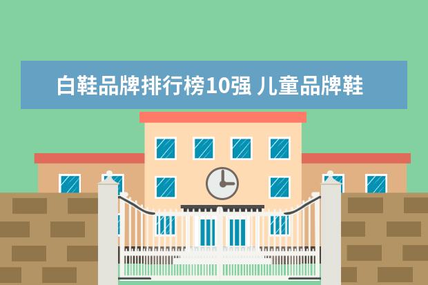 白鞋品牌排行榜10强 儿童品牌鞋子排名十大名牌