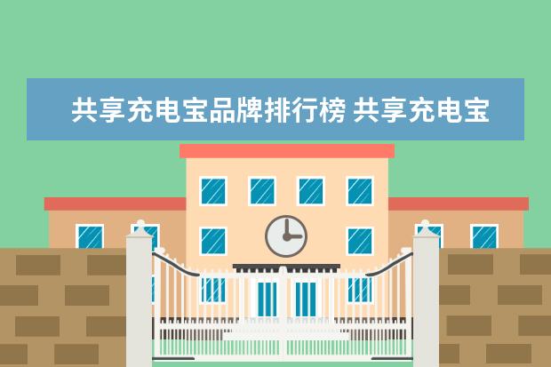 共享充电宝品牌排行榜 共享充电宝哪个好?八大品牌共享充电宝对比