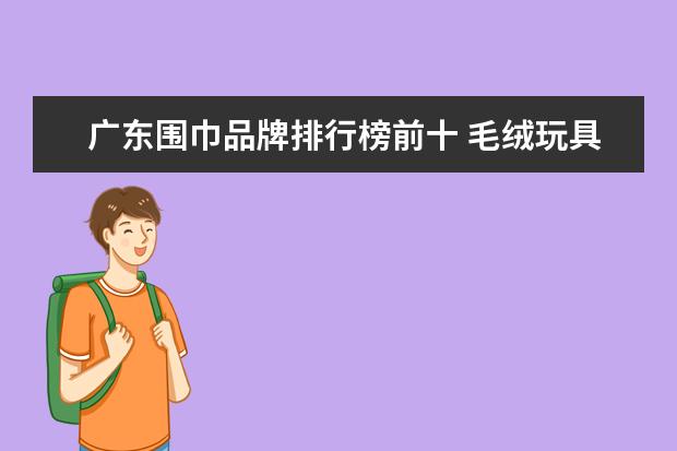 广东围巾品牌排行榜前十 毛绒玩具品牌排行榜前十名