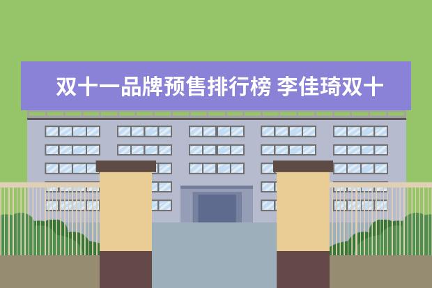 双十一品牌预售排行榜 李佳琦双十一预售额破百亿,薇娅80多亿,为什么预售额...