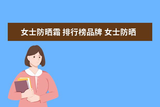 女士防晒霜 排行榜品牌 女士防晒霜排行榜10强