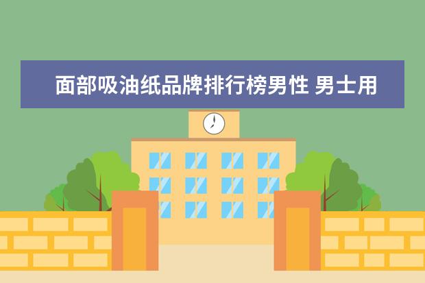 面部吸油纸品牌排行榜男性 男士用什么洗面奶好,谁知道