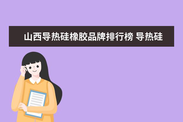 山西导热硅橡胶品牌排行榜 导热硅橡胶制备过程中需要注意什么