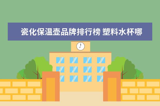 瓷化保温壶品牌排行榜 塑料水杯哪个牌子最好