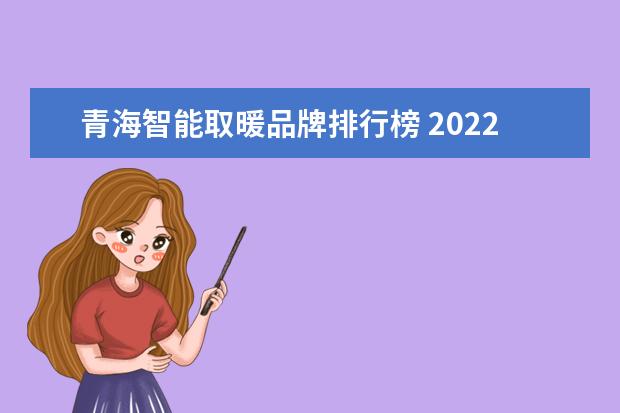 青海智能取暖品牌排行榜 2022青海省取暖补助上调了吗