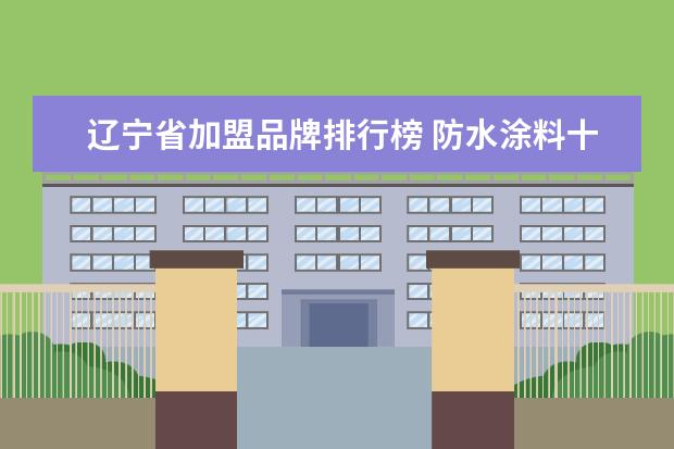 辽宁省加盟品牌排行榜 防水涂料十大品牌有哪些 防水涂料十大品牌介绍 - 百...