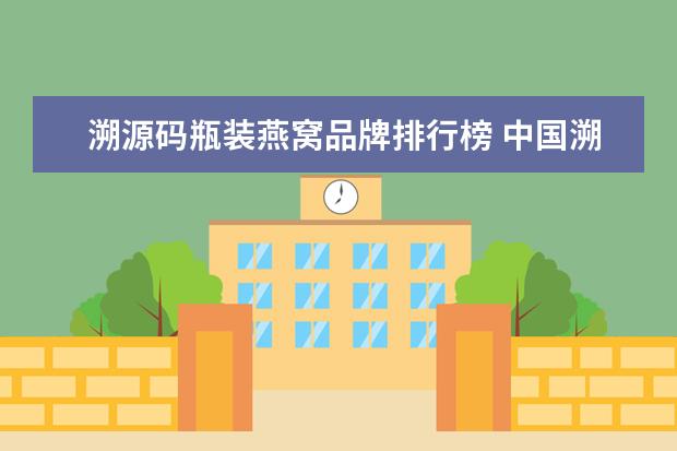 溯源码瓶装燕窝品牌排行榜 中国溯源码燕窝管理平台一共多少家