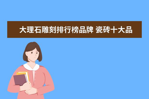 大理石雕刻排行榜品牌 瓷砖十大品牌排行榜?