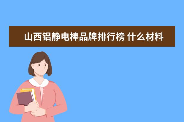 山西铝静电棒品牌排行榜 什么材料最容易积累和产生静电:1铜 2高电阻率 3铝 4...