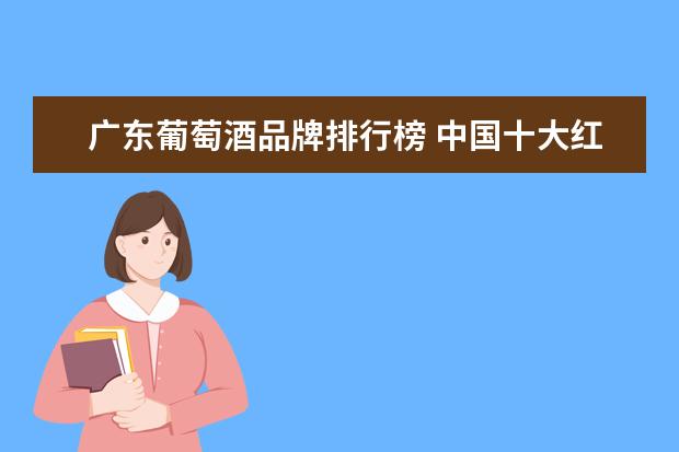 广东葡萄酒品牌排行榜 中国十大红酒批发市场(国内红酒产地排行榜前十名) -...