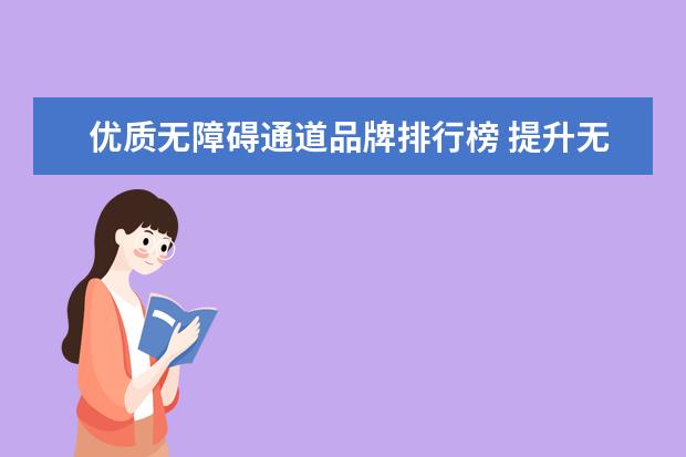 优质无障碍通道品牌排行榜 提升无障碍服务水平,为乘客提供优质服务,我该怎么做...