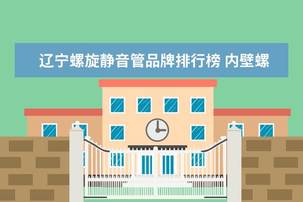 辽宁螺旋静音管品牌排行榜 内壁螺旋静音排水管能用作横排水管吗