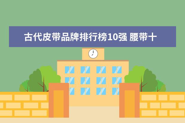 古代皮带品牌排行榜10强 腰带十大品牌