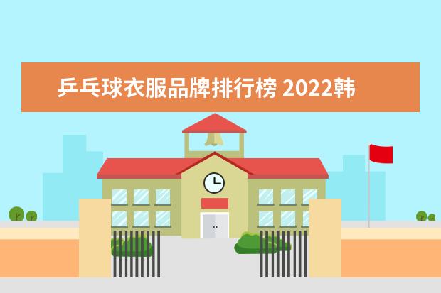 乒乓球衣服品牌排行榜 2022韩国乒乓球团体赛服品牌叫什么