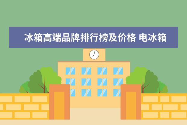 冰箱高端品牌排行榜及价格 电冰箱排名前十名的品牌