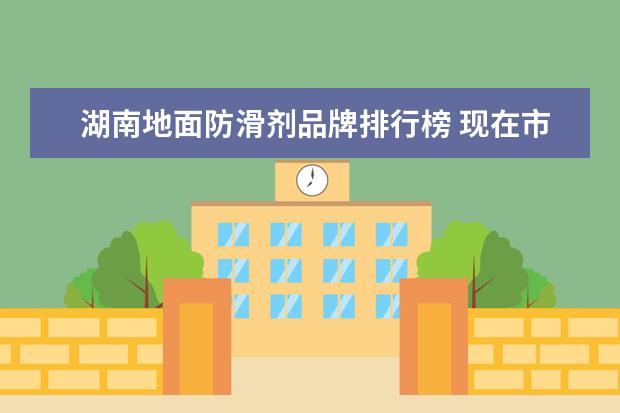湖南地面防滑剂品牌排行榜 现在市面上的地面防滑剂种类多,哪种会比较好一点。 ...