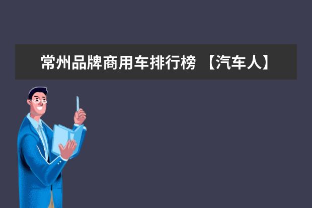 常州品牌商用车排行榜 【汽车人】当中国商用车牛市遇到外资放开