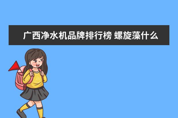 广西净水机品牌排行榜 螺旋藻什么牌子的好?