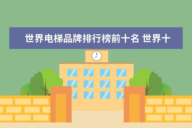 世界电梯品牌排行榜前十名 世界十大电梯品牌以及详细介绍