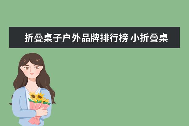 折叠桌子户外品牌排行榜 小折叠桌子的品牌推荐小折叠桌子的优点介绍 - 百度...
