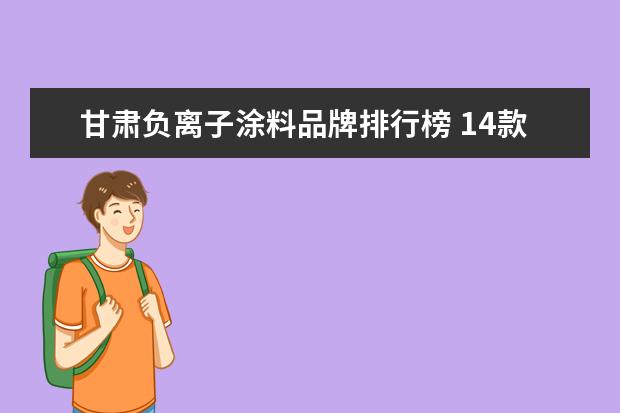 甘肃负离子涂料品牌排行榜 14款常用环保乳胶漆价格 既环保又美丽!