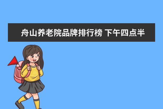 舟山养老院品牌排行榜 下午四点半前三个小时是几点