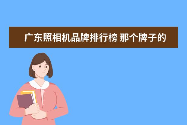 广东照相机品牌排行榜 那个牌子的手机照相清楚点