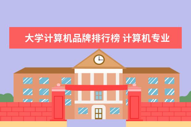 大学计算机品牌排行榜 计算机专业最好的大学排名