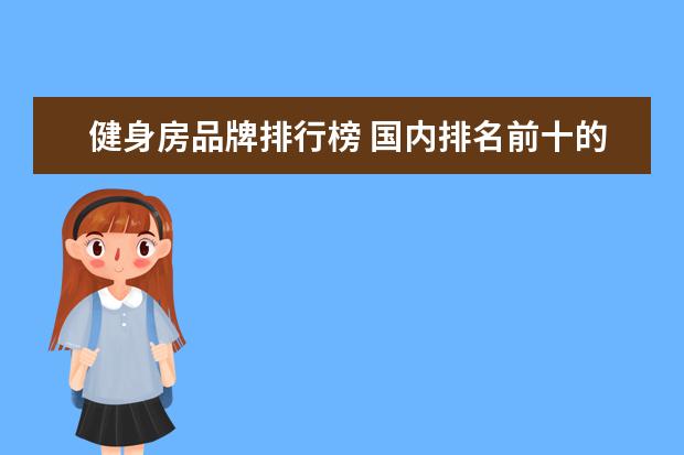 健身房品牌排行榜 国内排名前十的健身房管理系统有哪些?哪款使用起来...