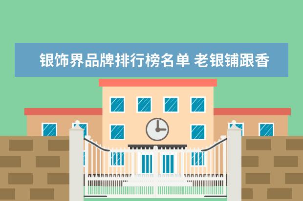 银饰界品牌排行榜名单 老银铺跟香港银饰界有什么区别,哪个好