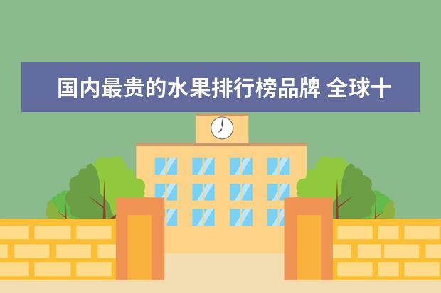 国内最贵的水果排行榜品牌 全球十大最贵的水果都是哪些?