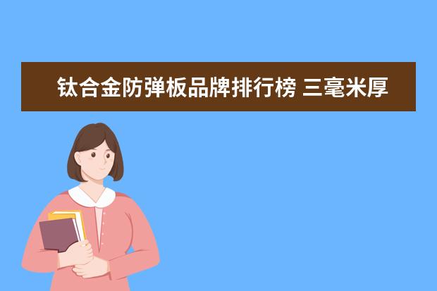 钛合金防弹板品牌排行榜 三毫米厚的钛合金能防弹吗