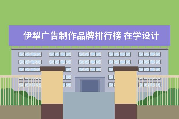 伊犁广告制作品牌排行榜 在学设计方面。有哪些学校?