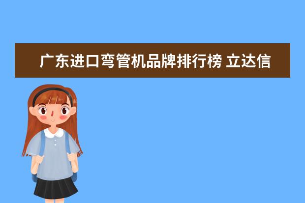 广东进口弯管机品牌排行榜 立达信集团具体介绍?