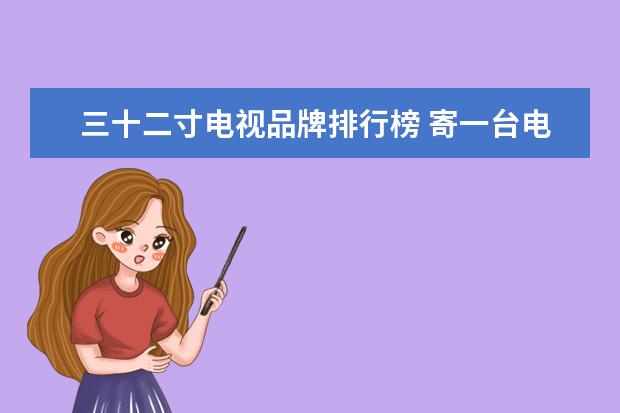 三十二寸电视品牌排行榜 寄一台电视三十二英寸从深圳寄到四川南充要多少油邮...