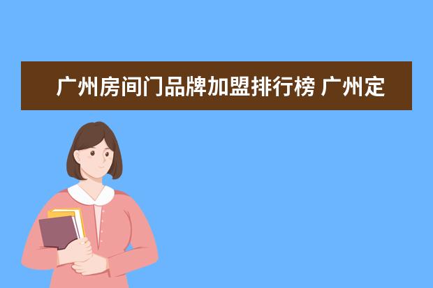 广州房间门品牌加盟排行榜 广州定制门窗哪家好