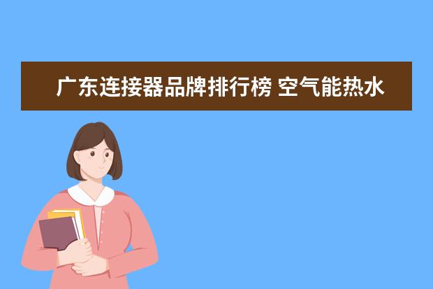 广东连接器品牌排行榜 空气能热水器十大品牌有哪些?
