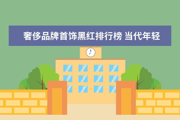 奢侈品牌首饰黑红排行榜 当代年轻人有哪些烧钱爱好?