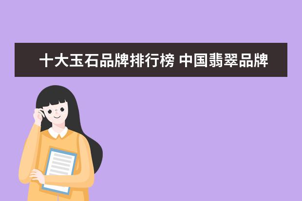 十大玉石品牌排行榜 中国翡翠品牌排行榜前十名