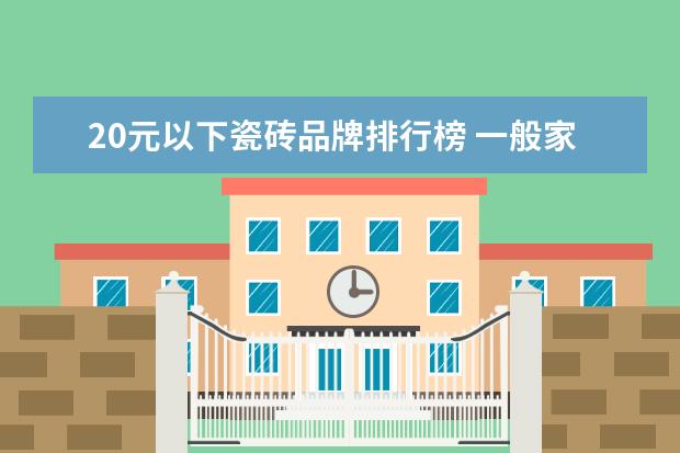 20元以下瓷砖品牌排行榜 一般家里装修,瓷砖都选什么价位?