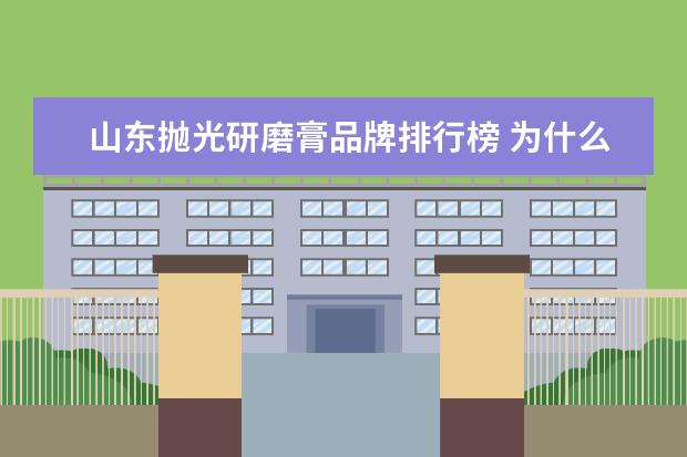 山东抛光研磨膏品牌排行榜 为什么抛光要用研磨膏?