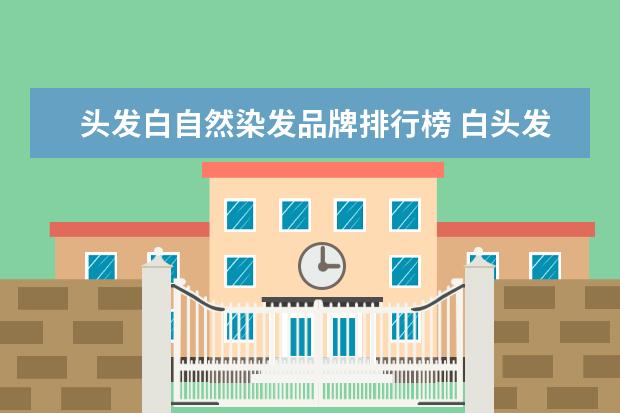 头发白自然染发品牌排行榜 白头发用什么染发剂比较好