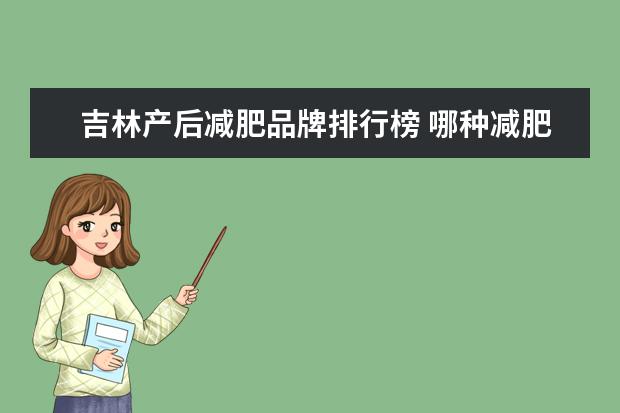 吉林产后减肥品牌排行榜 哪种减肥产品效果好?减肥产品排行榜