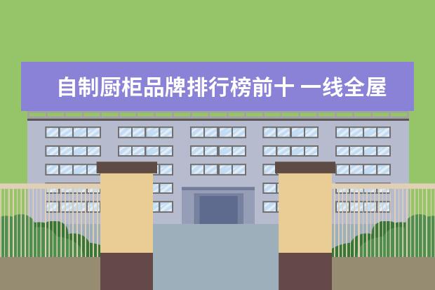 自制厨柜品牌排行榜前十 一线全屋定制10大品牌都有哪些?哪个比较推荐? - 百...