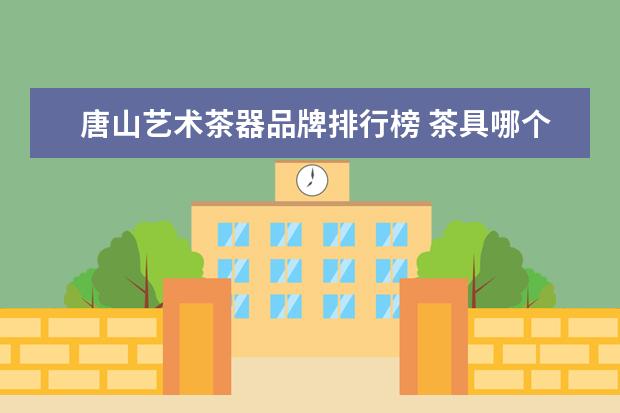 唐山艺术茶器品牌排行榜 茶具哪个品牌好