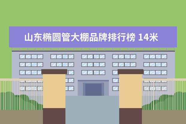 山东椭圆管大棚品牌排行榜 14米跨度无立柱大棚用椭圆管和方管哪个更好 - 百度...