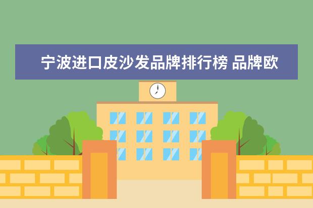 宁波进口皮沙发品牌排行榜 品牌欧式家具有哪些 十大品牌介绍